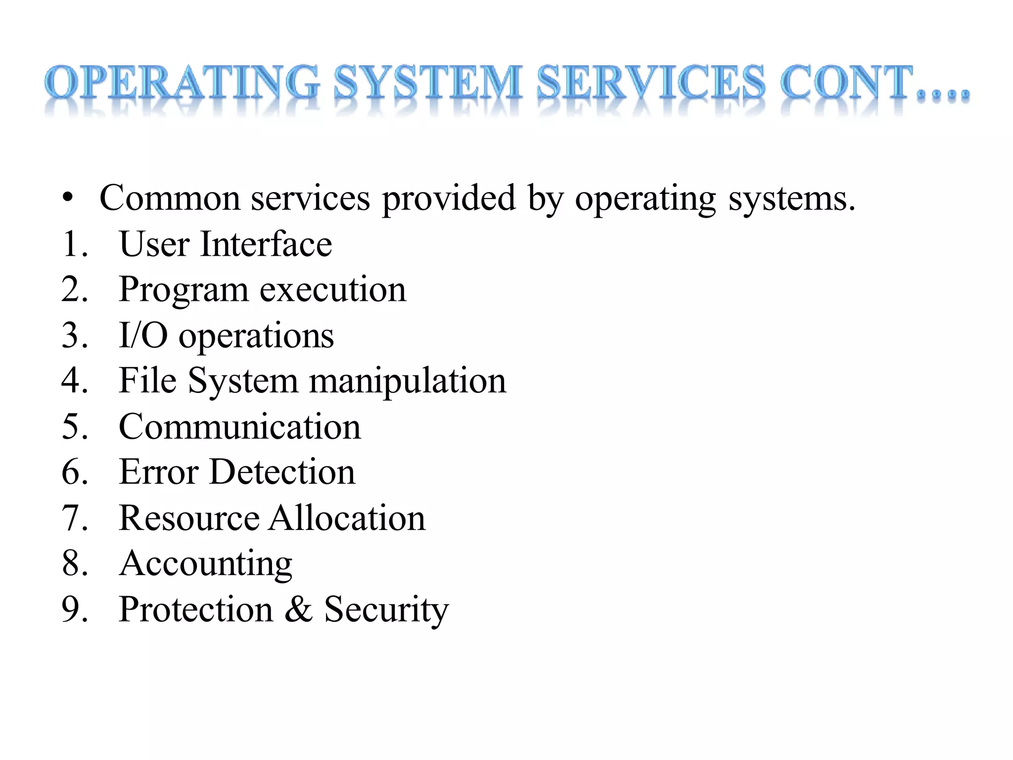 • Common services provided by operating systems.
1. User Interface
2. Program execution
3. I/O operations
4. File System manipulation
5. Communication
6. Error Detection
7. Resource Allocation
8. Accounting
9. Protection & Security
 
