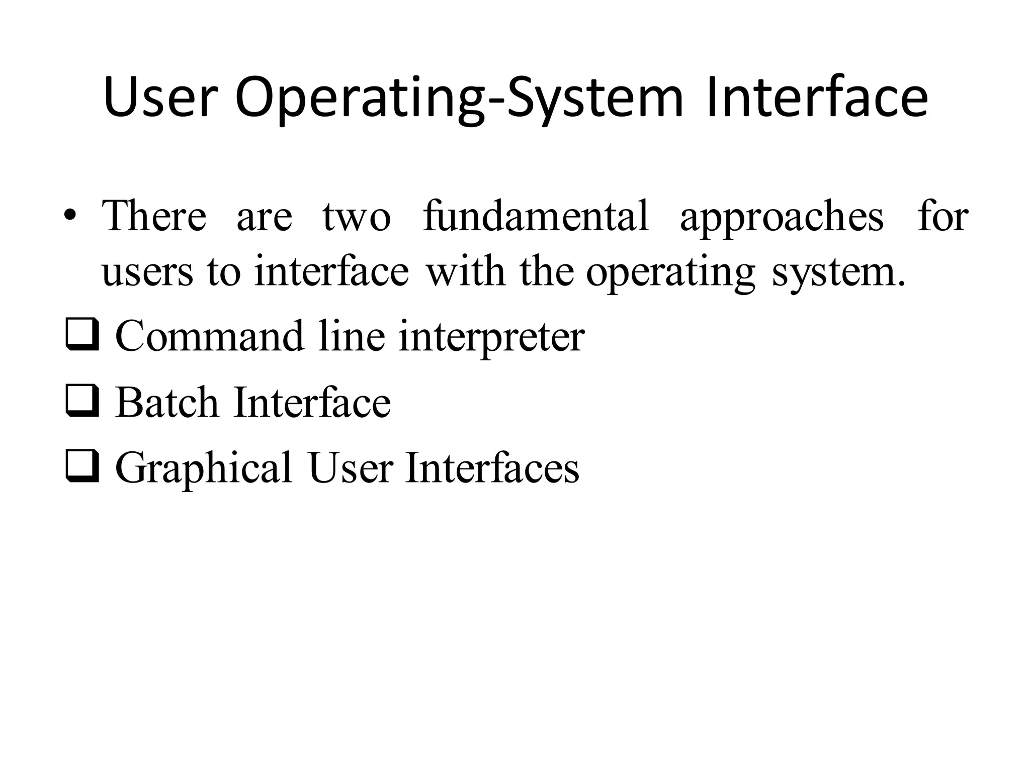 User Operating-System Interface
• There are two fundamental approaches for
users to interface with the operating system.
 Command line interpreter
 Batch Interface
 Graphical User Interfaces
 