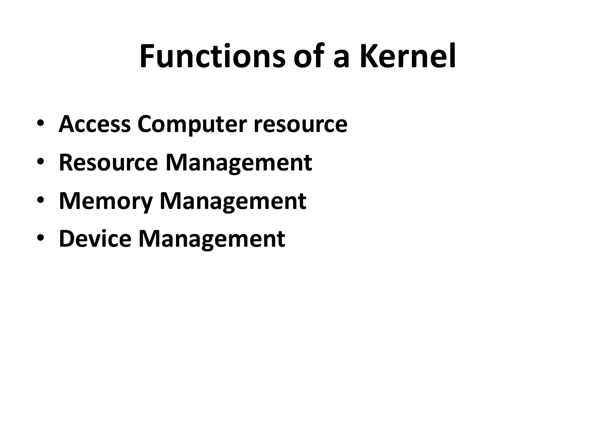 Functions of a Kernel
• Access Computer resource
• Resource Management
• Memory Management
• Device Management
 