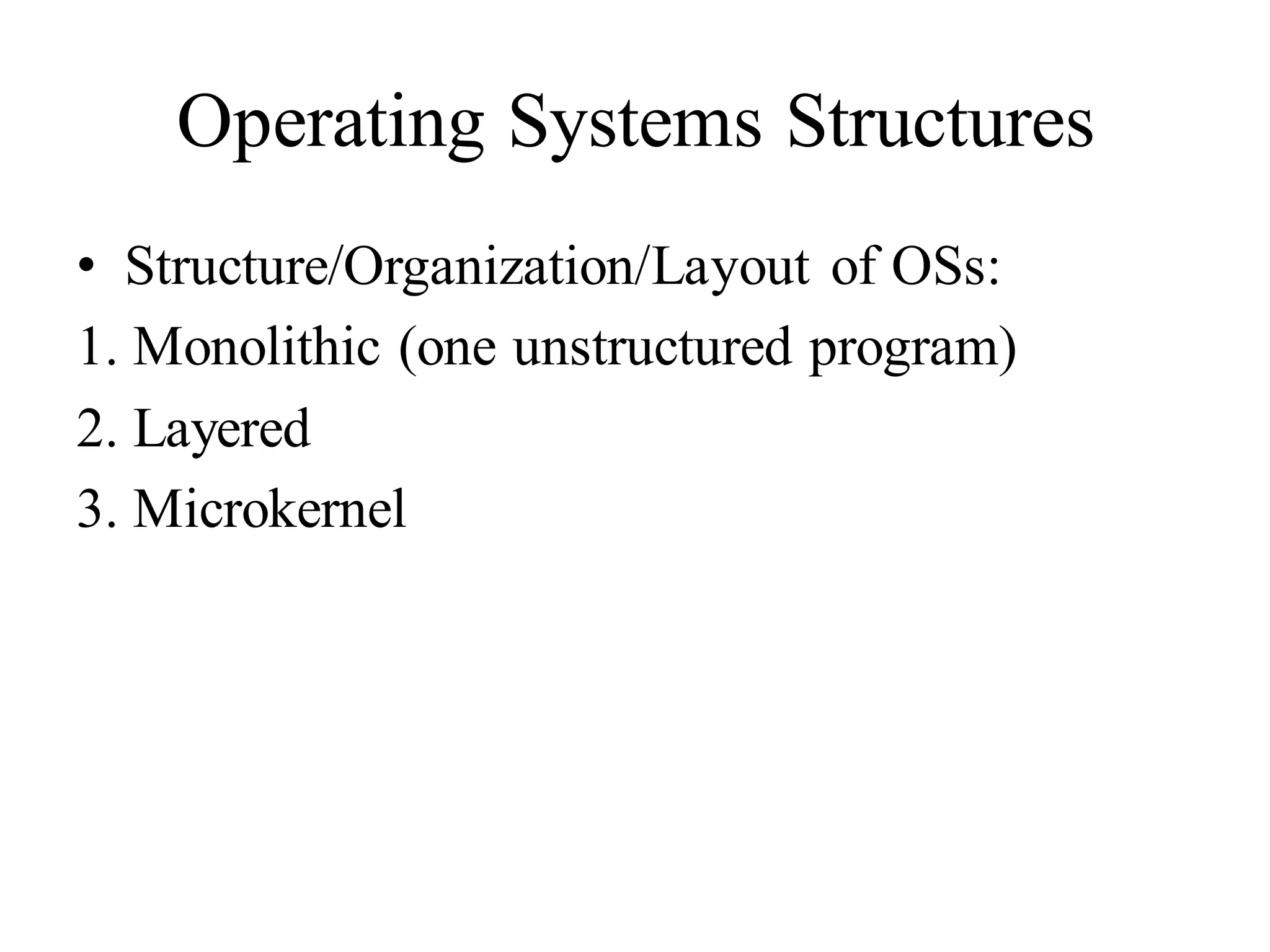 Operating Systems Structures
• Structure/Organization/Layout of OSs:
1. Monolithic (one unstructured program)
2. Layered
3. Microkernel
 