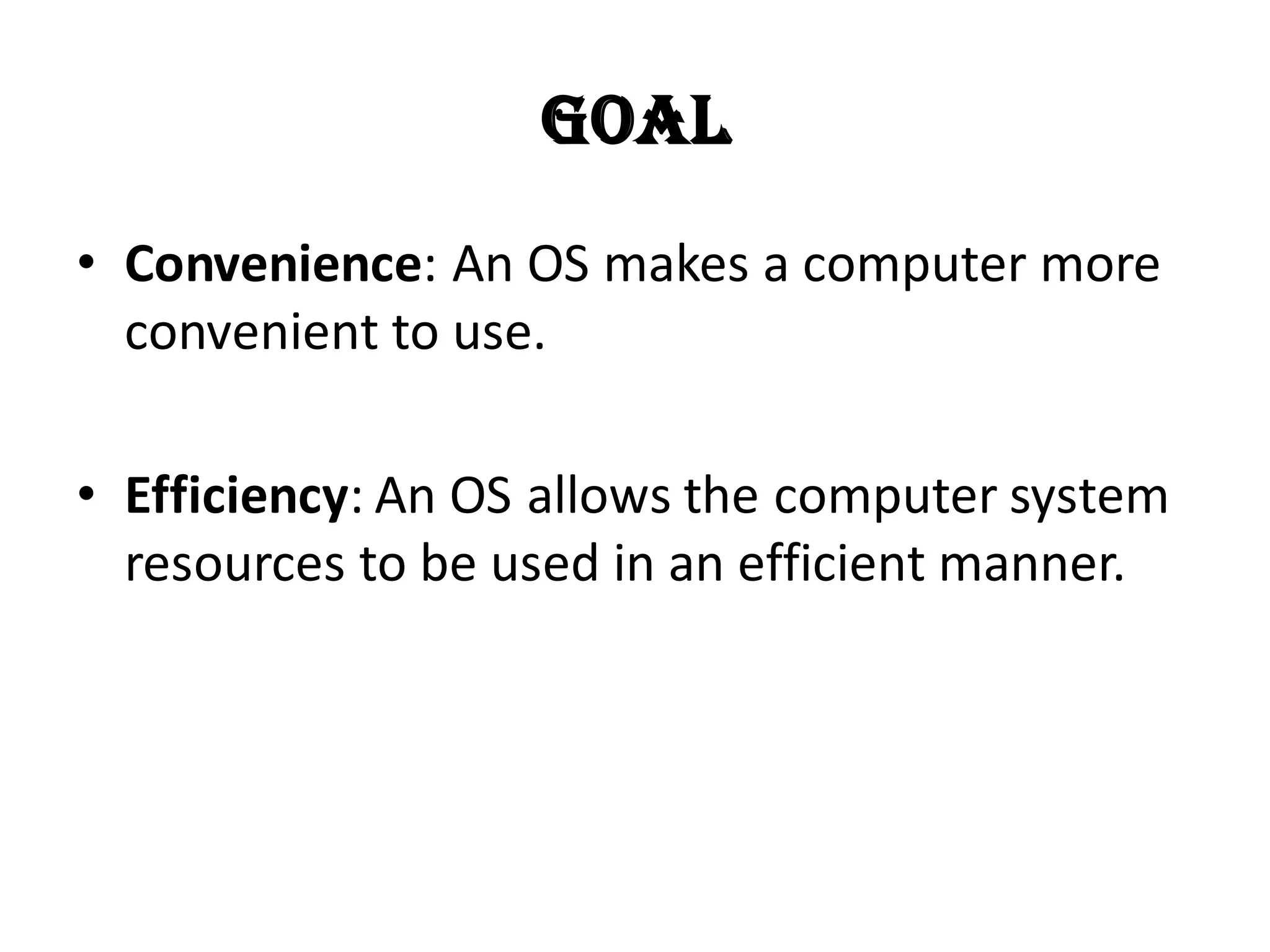 Goal
• Convenience: An OS makes a computer more
convenient to use.
• Efficiency: An OS allows the computer system
resources to be used in an efficient manner.
 