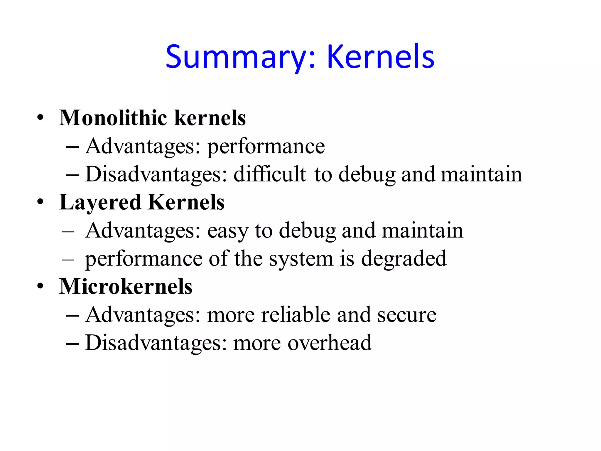 Summary: Kernels
• Monolithic kernels
– Advantages: performance
– Disadvantages: difficult to debug and maintain
• Layered Kernels
– Advantages: easy to debug and maintain
– performance of the system is degraded
• Microkernels
– Advantages: more reliable and secure
– Disadvantages: more overhead
 