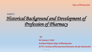 Historical Background and Development of
Profession of Pharmacy
- By
Mr. Gaurav S. Patil
Assistant Professor,Dept.of Pharmaceutics
KVP’S, Institute of Pharmaceutical Education, Boradi, Maharashtra
UNIT :I
Gaurav S. Patil 1
 