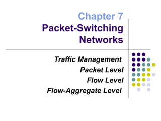 Chapter 7 Packet-Switching Networks Traffic Management  Packet Level Flow Level Flow-Aggregate Level  