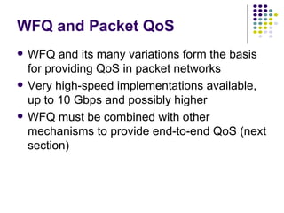 WFQ and Packet QoS WFQ and its many variations form the basis for providing QoS in packet networks Very high-speed implementations available, up to 10 Gbps and possibly higher WFQ must be combined with other mechanisms to provide end-to-end QoS (next section) 