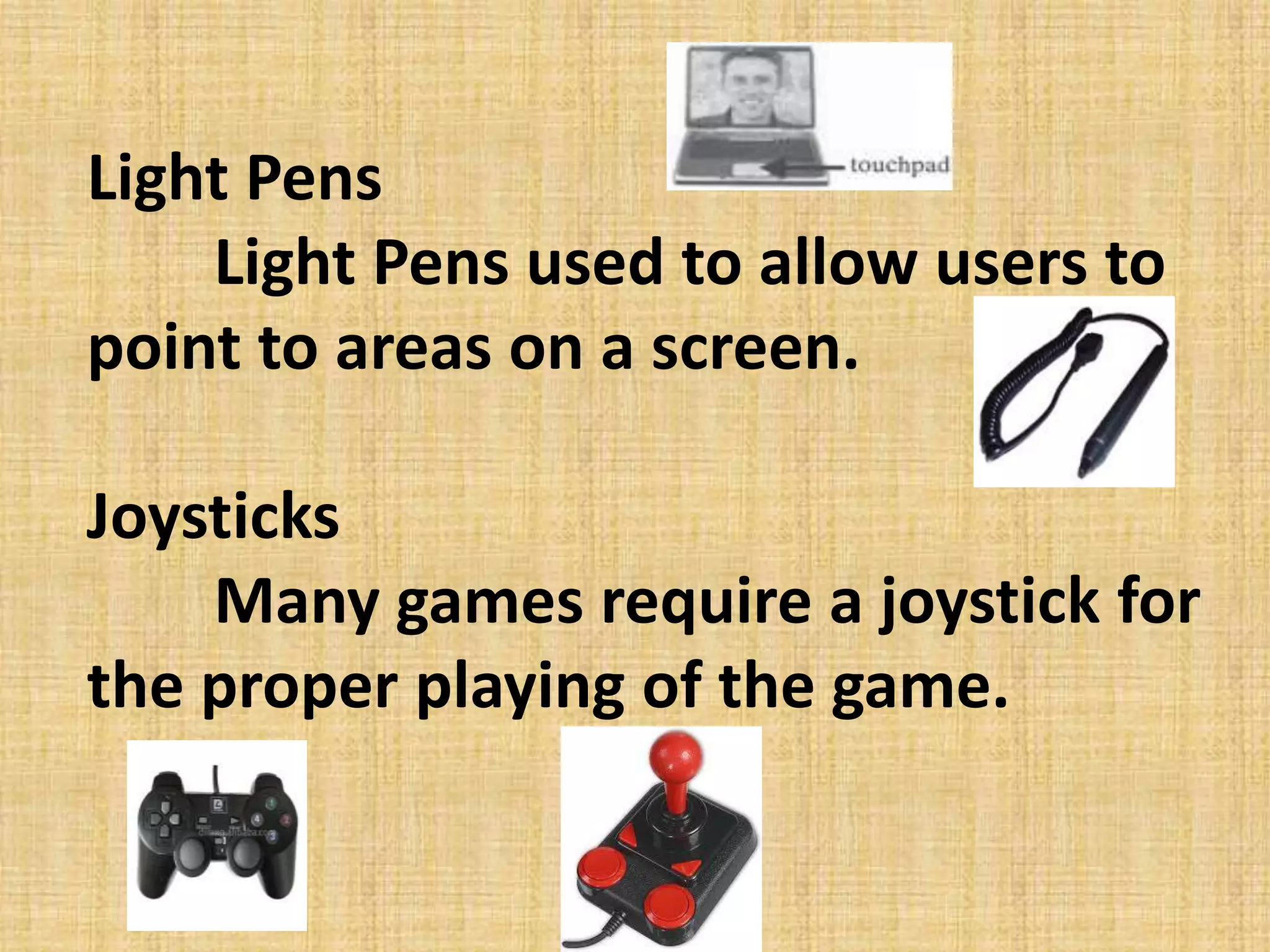 Light Pens
Light Pens used to allow users to
point to areas on a screen.
Joysticks
Many games require a joystick for
the proper playing of the game.
 
