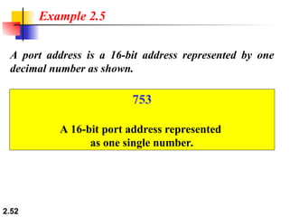 2.52
Example 2.5
A port address is a 16-bit address represented by one
decimal number as shown.
753
A 16-bit port address represented
as one single number.
 