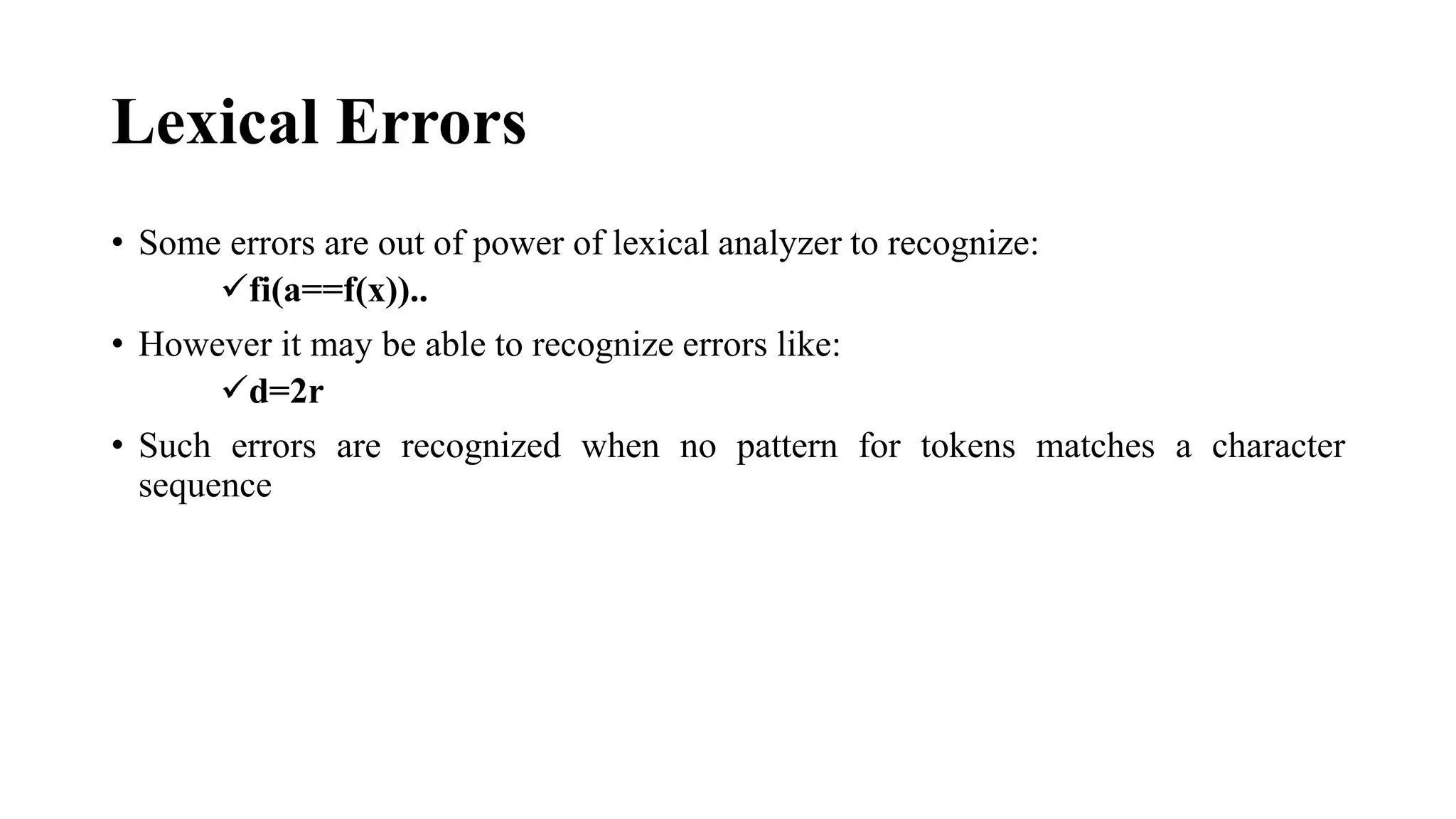 Lexical Errors
• Some errors are out of power of lexical analyzer to recognize:
✓fi(a==f(x))..
• However it may be able to recognize errors like:
✓d=2r
• Such errors are recognized when no pattern for tokens matches a character
sequence
 