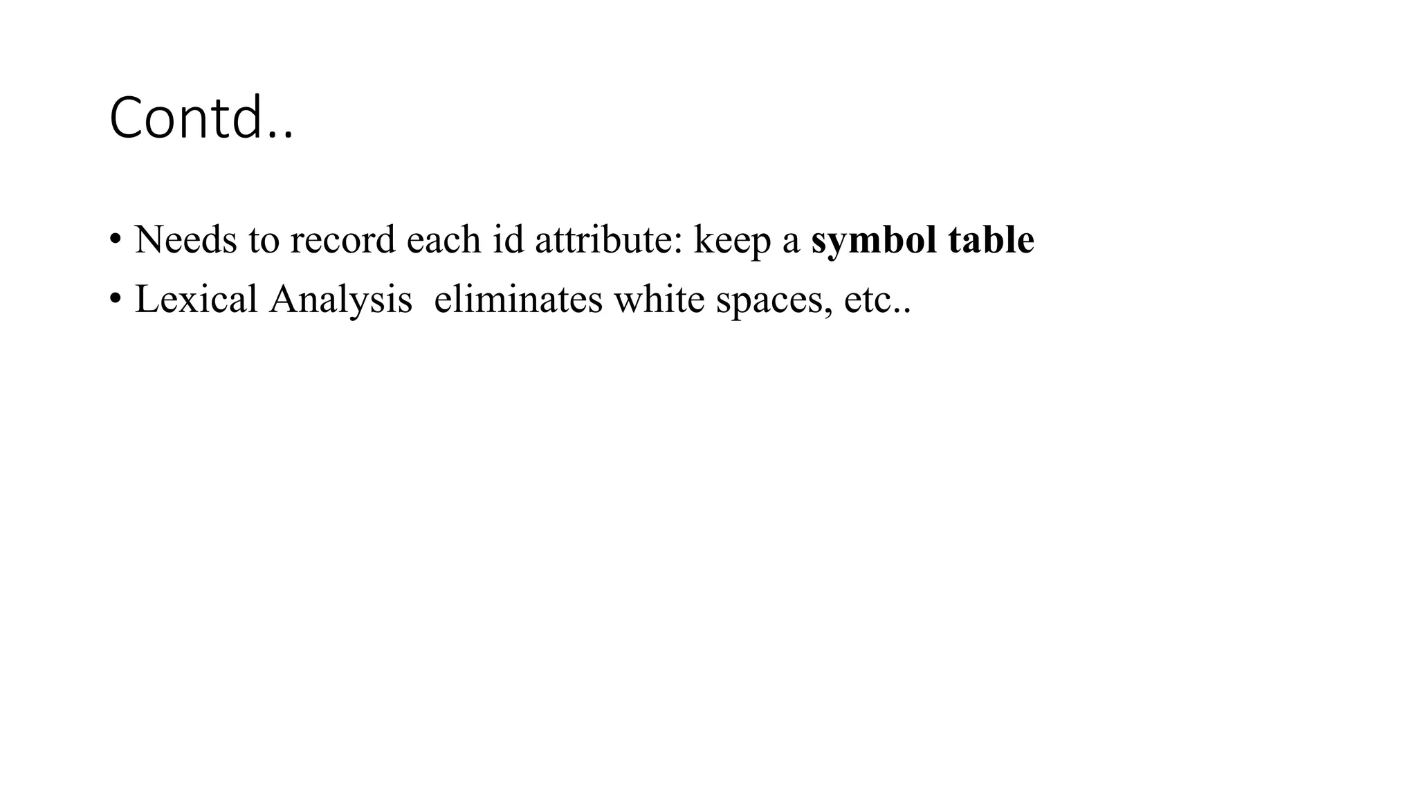 Contd..
• Needs to record each id attribute: keep a symbol table
• Lexical Analysis eliminates white spaces, etc..
 