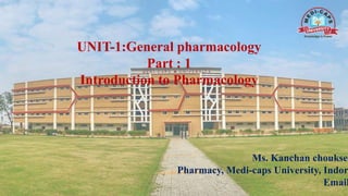 UNIT-1:General pharmacology
Part : 1
Introduction to Pharmacology
Ms. Kanchan chouksey
Pharmacy, Medi-caps University, Indor
Email
 