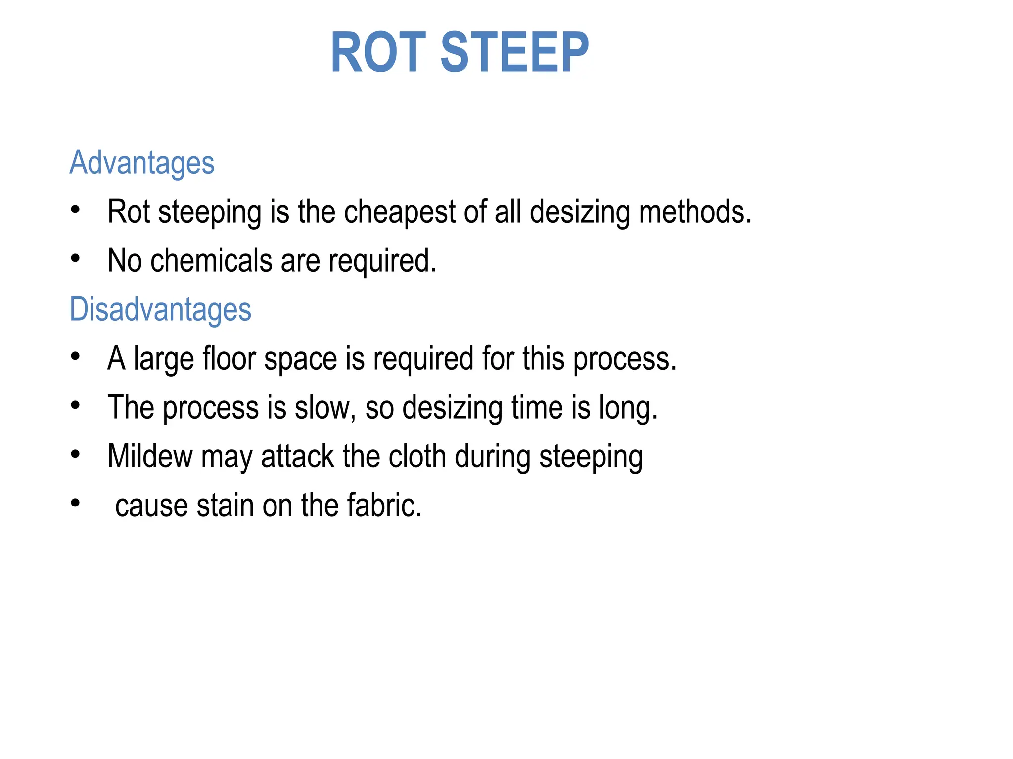 ROT STEEP
Advantages
• Rot steeping is the cheapest of all desizing methods.
• No chemicals are required.
Disadvantages
• A large floor space is required for this process.
• The process is slow, so desizing time is long.
• Mildew may attack the cloth during steeping
• cause stain on the fabric.
 