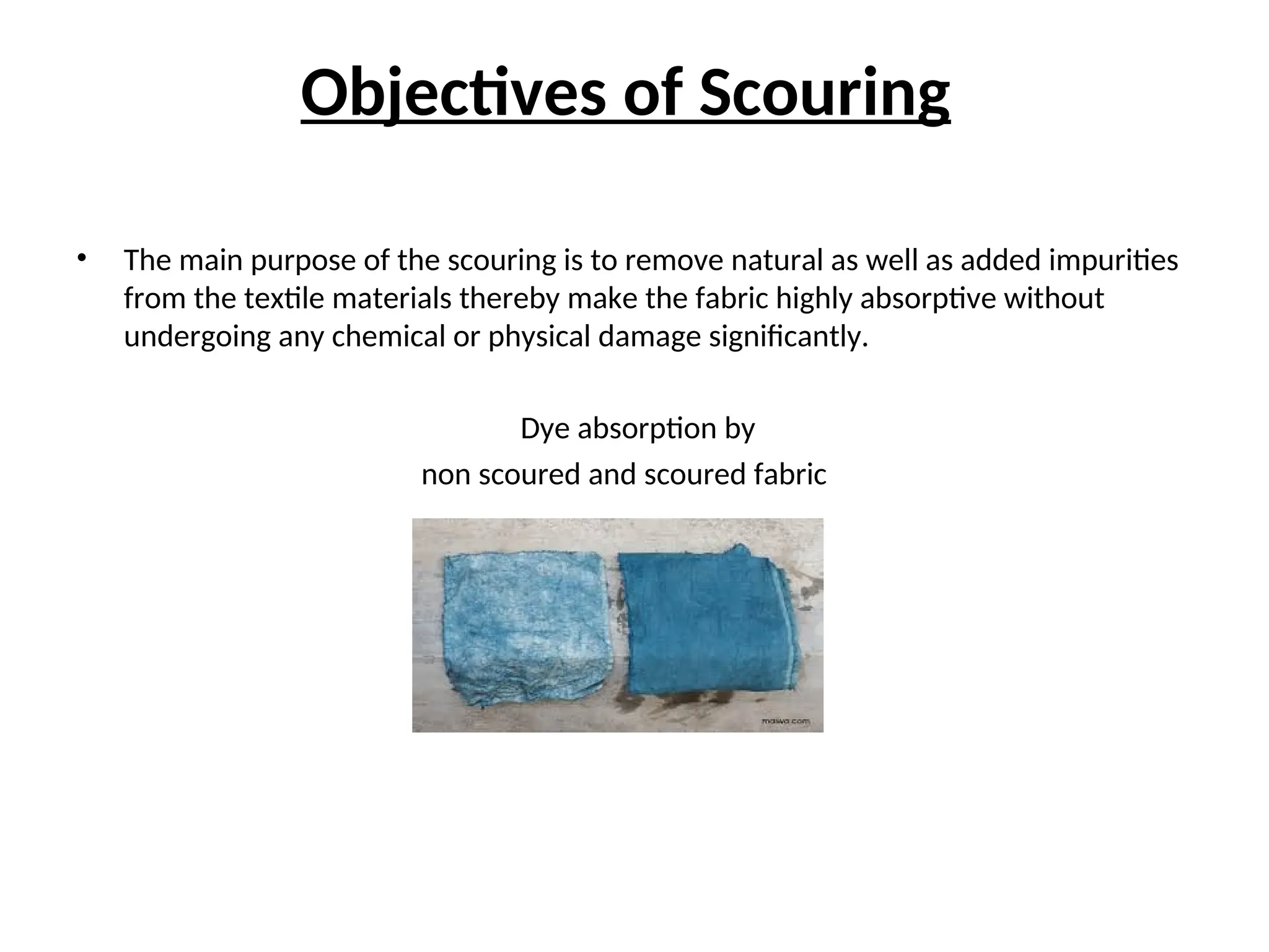 Objectives of Scouring
• The main purpose of the scouring is to remove natural as well as added impurities
from the textile materials thereby make the fabric highly absorptive without
undergoing any chemical or physical damage significantly.
Dye absorption by
non scoured and scoured fabric
 