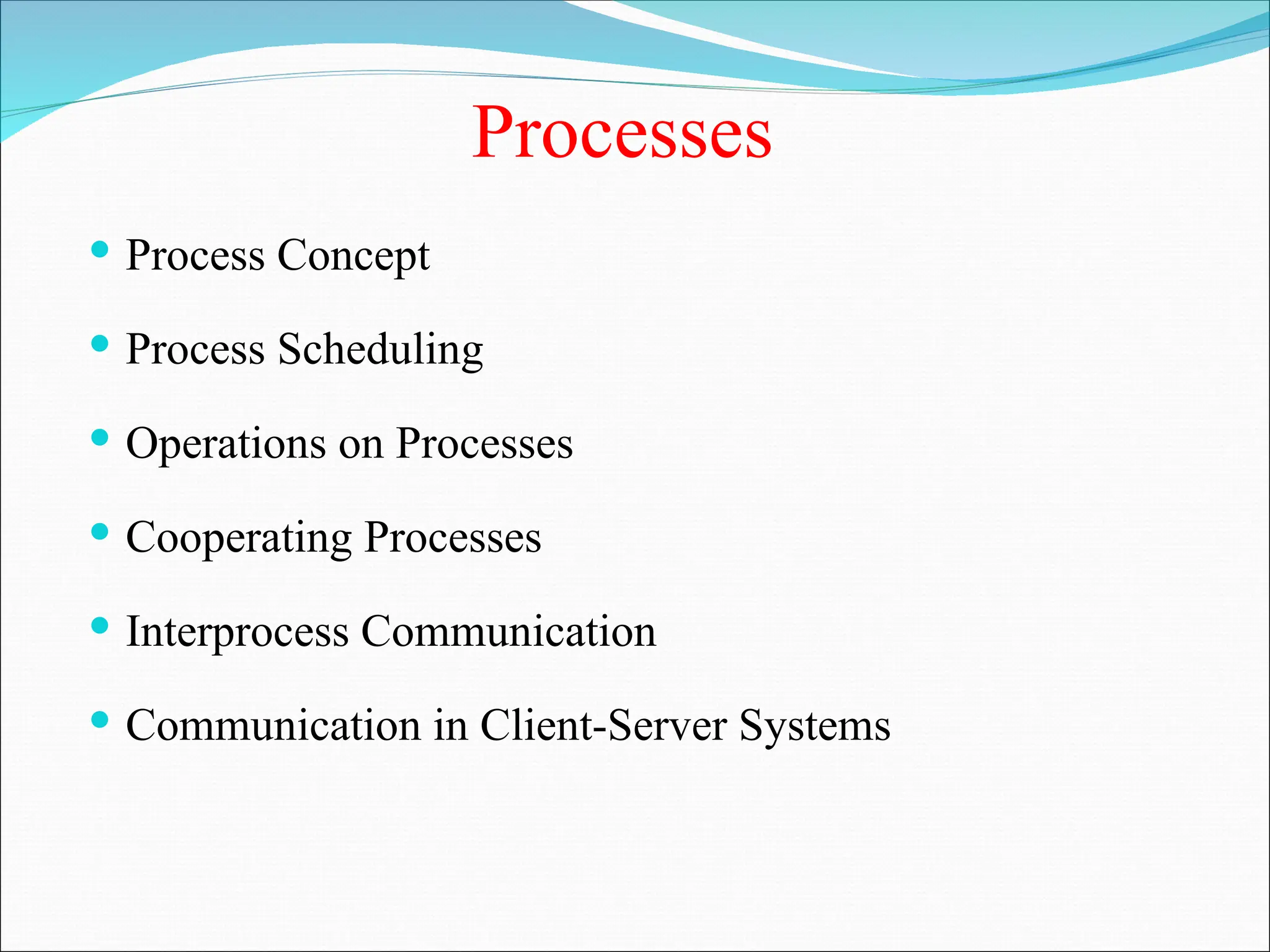 Processes
 Process Concept
 Process Scheduling
 Operations on Processes
 Cooperating Processes
 Interprocess Communication
 Communication in Client-Server Systems
 