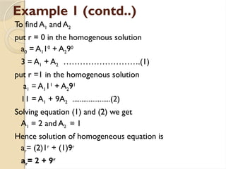 Example 1 (contd..)
To find A1 and A2
put r = 0 in the homogenous solution
a0 = A110
+ A290
3 = A1 + A2 ……………………….(1)
put r =1 in the homogenous solution
a1 = A111
+ A291
11 = A1 + 9A2 .....................(2)
Solving equation (1) and (2) we get
A1 = 2 and A2 = 1
Hence solution of homogeneous equation is
ar= (2)1r
+ (1)9r
ar= 2 + 9r
 