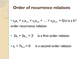 Order of recurrence relations
 c0an + c1an-1 + c2an-2 + … + ckan-k = f(n) is a kth
order recurrence relation
 2ar + 3ar-1 = 2r
is a first order relation
 ar + 7ar-2 = 0 is a second order relation
 