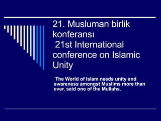21. Musluman birlik konferans ı    21st International conference on Islamic Unity The World of Islam needs unity and awareness amongst Muslims more than ever, said one of the Mullahs. 