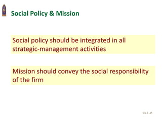 Ch 2 -45
Social Policy & Mission
Social policy should be integrated in all
strategic-management activities
Mission should convey the social responsibility
of the firm
 
