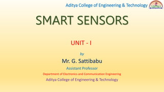 SMART SENSORS
by
Mr. G. Sattibabu
Assistant Professor
Department of Electronics and Communication Engineering
Aditya College of Engineering & Technology
Aditya College of Engineering & Technology
UNIT - I
 