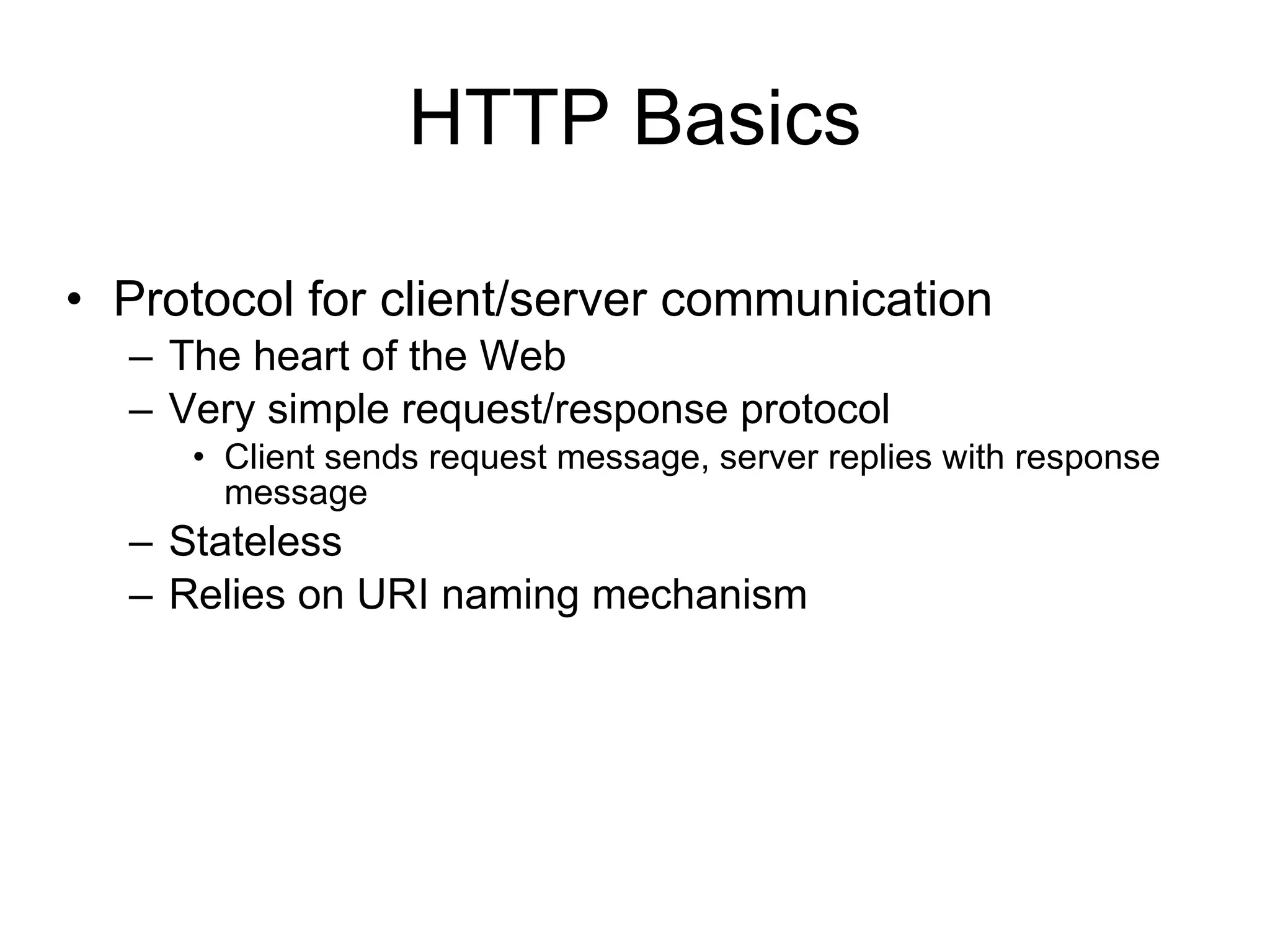 HTTP Basics

• Protocol for client/server communication
  – The heart of the Web
  – Very simple request/response protocol
     • Client sends request message, server replies with response
       message
  – Stateless
  – Relies on URI naming mechanism
 