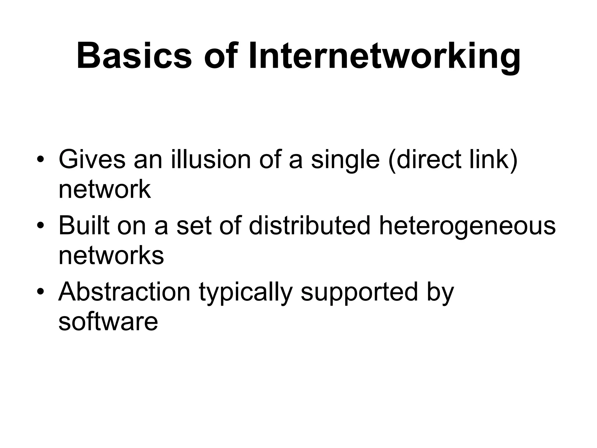Basics of Internetworking

• Gives an illusion of a single (direct link)
  network
• Built on a set of distributed heterogeneous
  networks
• Abstraction typically supported by
  software
 