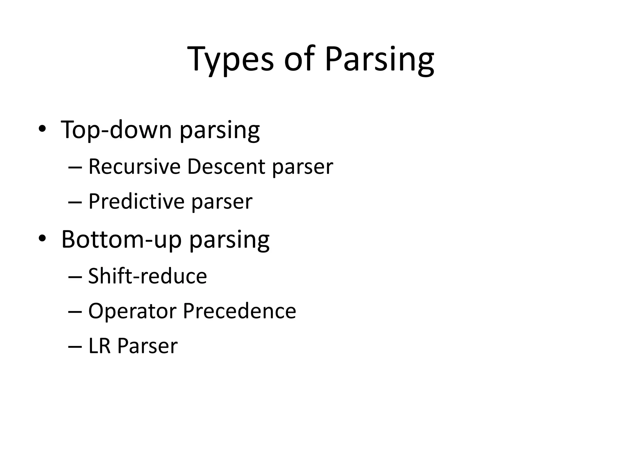 Types of Parsing
• Top-down parsing
  – Recursive Descent parser
  – Predictive parser
• Bottom-up parsing
  – Shift-reduce
  – Operator Precedence
  – LR Parser
 