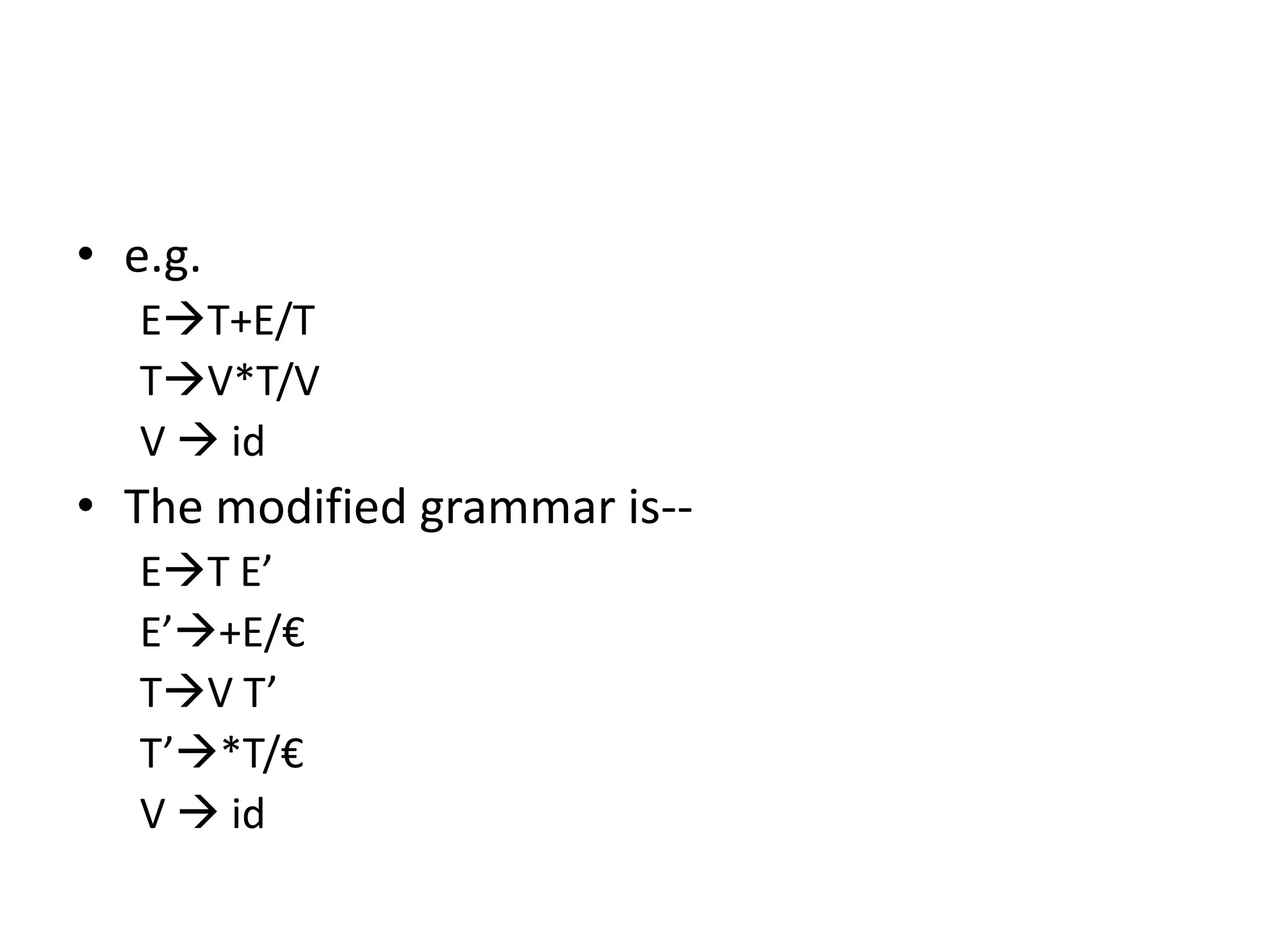 • e.g.
   ET+E/T
   TV*T/V
   V  id
• The modified grammar is--
   ET E’
   E’+E/€
   TV T’
   T’*T/€
   V  id
 