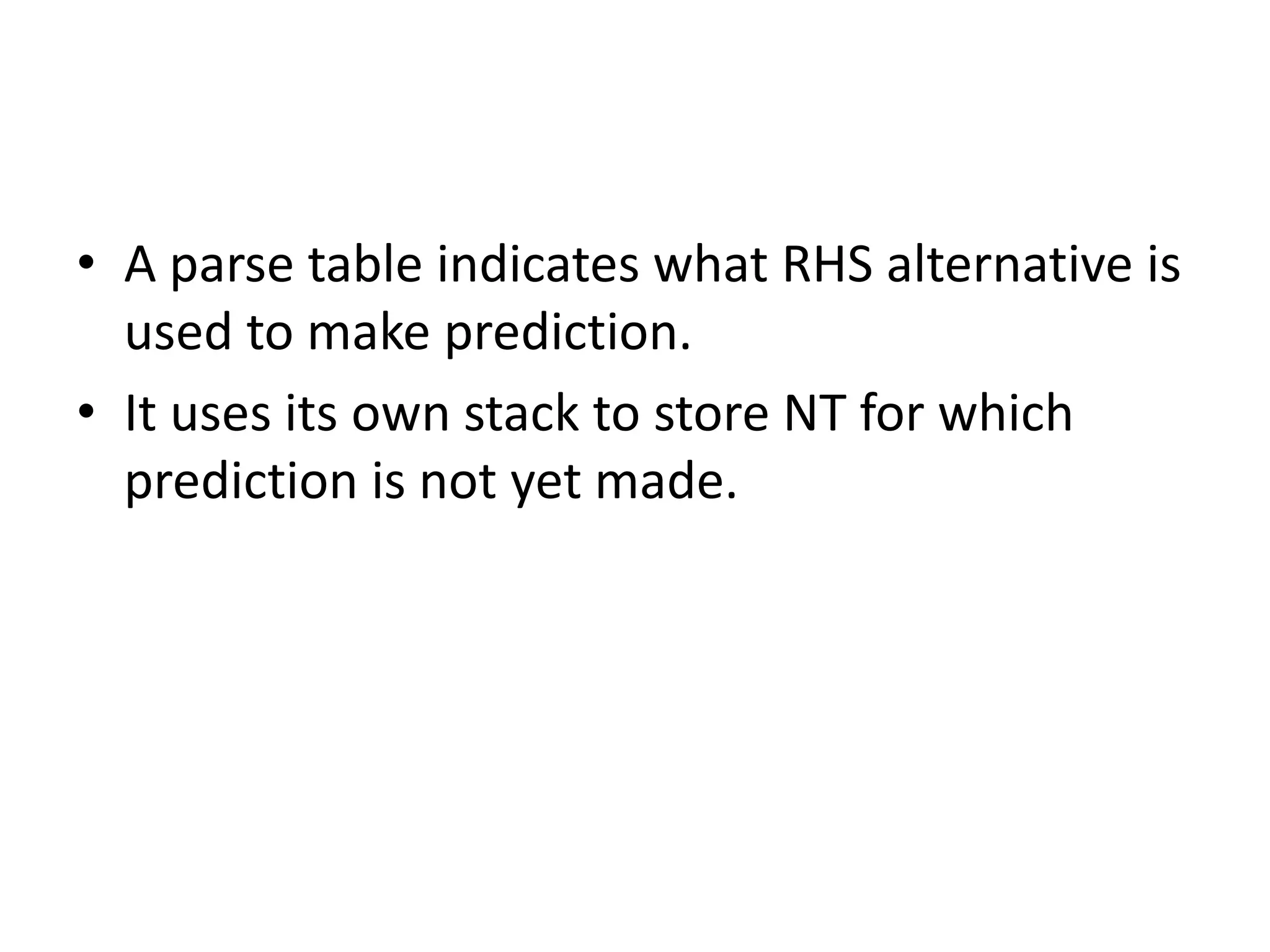 • A parse table indicates what RHS alternative is
  used to make prediction.
• It uses its own stack to store NT for which
  prediction is not yet made.
 