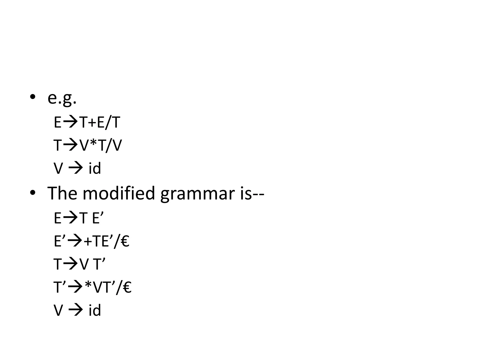 • e.g.
   ET+E/T
   TV*T/V
   V  id
• The modified grammar is--
   ET E’
   E’+TE’/€
   TV T’
   T’*VT’/€
   V  id
 