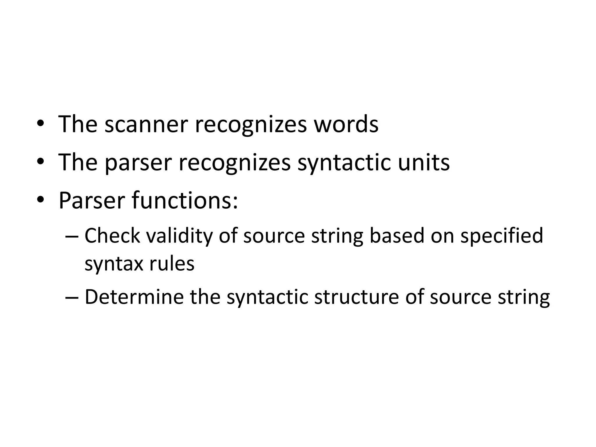 • The scanner recognizes words
• The parser recognizes syntactic units
• Parser functions:
  – Check validity of source string based on specified
    syntax rules
  – Determine the syntactic structure of source string
 