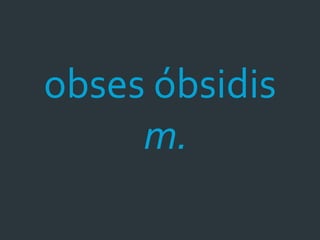obses óbsidis
     m.
 