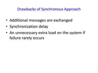 Drawbacks of Synchronous Approach
• Additional messages are exchanged
• Synchronization delay
• An unnecessary extra load on the system if
failure rarely occurs
 
