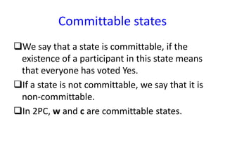 Committable states
We say that a state is committable, if the
existence of a participant in this state means
that everyone has voted Yes.
If a state is not committable, we say that it is
non-committable.
In 2PC, w and c are committable states.
 