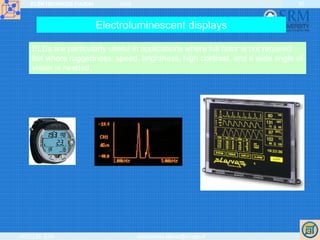 ELEKTRONIKOS ĮTAISAI 2009
VGTU EF ESK stanislovas.staras@el.vgtu.lt
40
ELDs are particularly useful in applications where full color is not required
but where ruggedness, speed, brightness, high contrast, and a wide angle of
vision is needed.
Electroluminescent displays
 