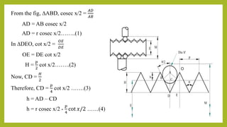 From the fig, ∆ABD, cosec x/2 =
𝐴𝐷
𝐴𝐵
AD = AB cosec x/2
AD = r cosec x/2……..(1)
In ∆DEO, cot x/2 =
𝑂𝐸
𝐷𝐸
OE = DE cot x/2
H =
𝑝
2
cot x/2……..(2)
Now, CD =
𝐻
2
Therefore, CD =
𝑝
4
cot x/2 …….(3)
h = AD – CD
h = r cosec x/2 -
𝑝
4
cot 𝑥/2 ……(4)
O
 