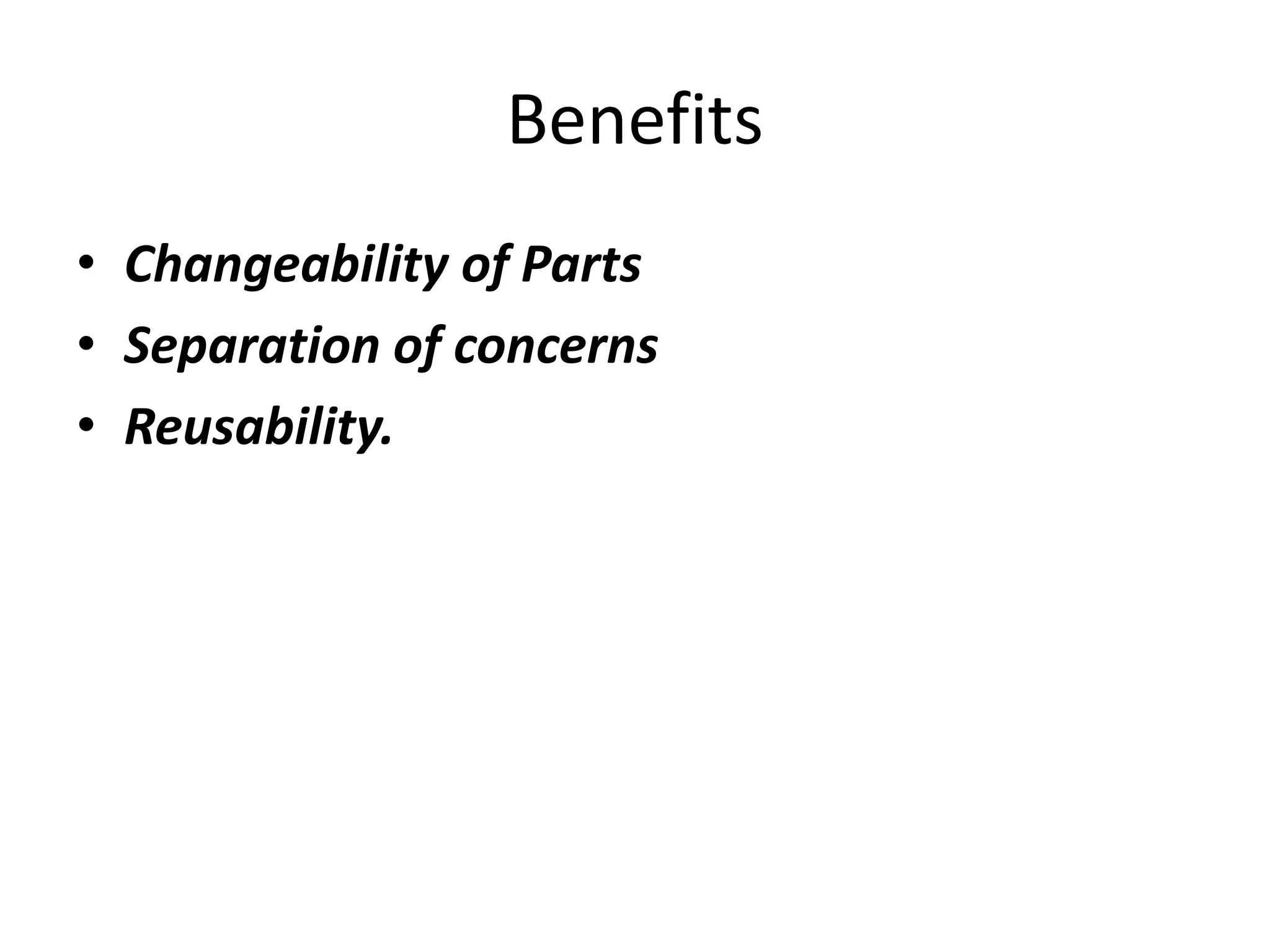 Benefits
• Changeability of Parts
• Separation of concerns
• Reusability.
 