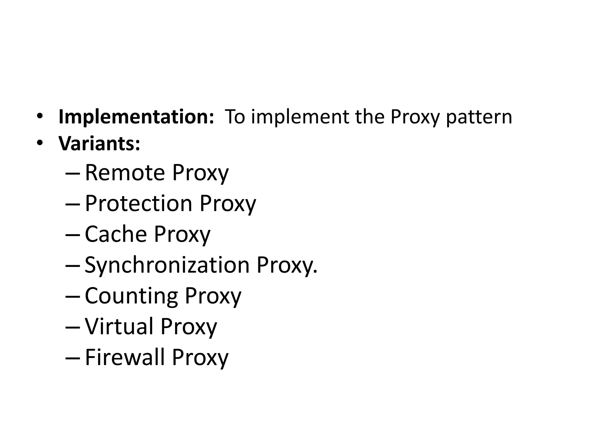• Implementation: To implement the Proxy pattern
• Variants:
– Remote Proxy
– Protection Proxy
– Cache Proxy
– Synchronization Proxy.
– Counting Proxy
– Virtual Proxy
– Firewall Proxy
 