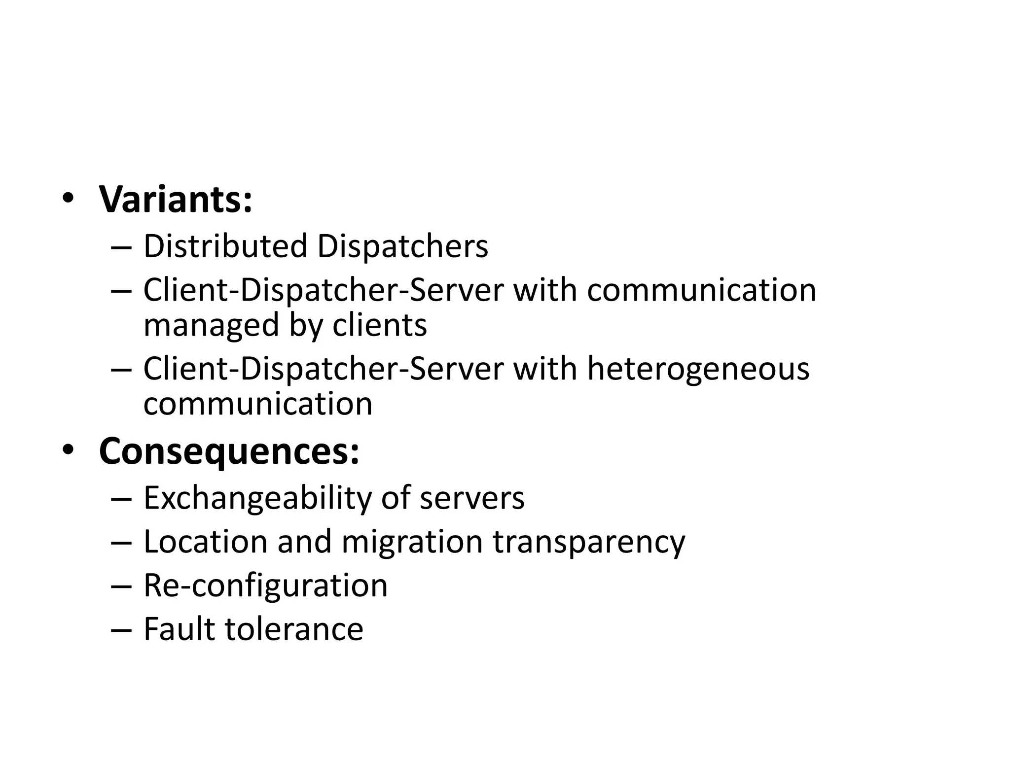 • Variants:
– Distributed Dispatchers
– Client-Dispatcher-Server with communication
managed by clients
– Client-Dispatcher-Server with heterogeneous
communication
• Consequences:
– Exchangeability of servers
– Location and migration transparency
– Re-configuration
– Fault tolerance
 