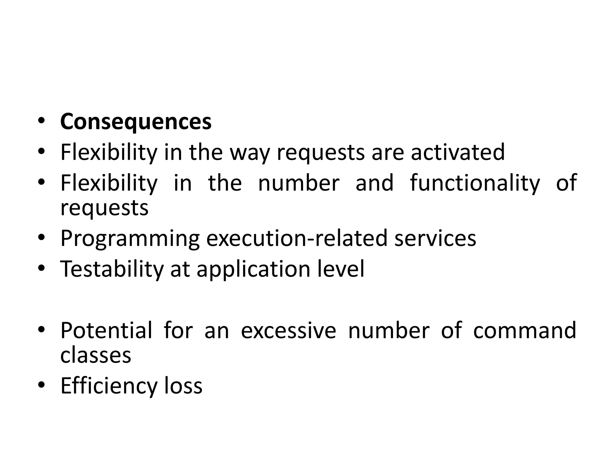 • Consequences
• Flexibility in the way requests are activated
• Flexibility in the number and functionality of
requests
• Programming execution-related services
• Testability at application level
• Potential for an excessive number of command
classes
• Efficiency loss
 