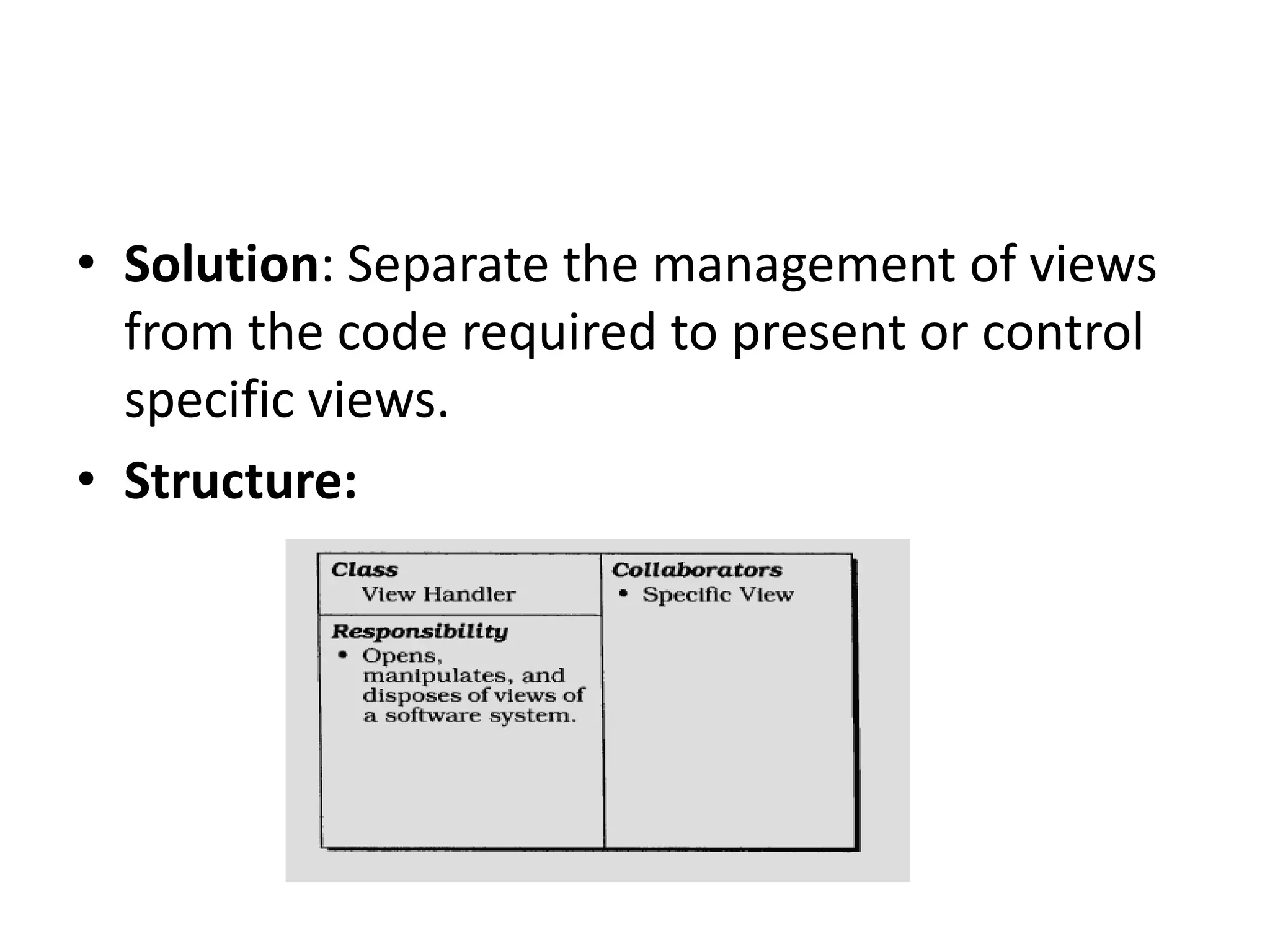 • Solution: Separate the management of views
from the code required to present or control
specific views.
• Structure:
 
