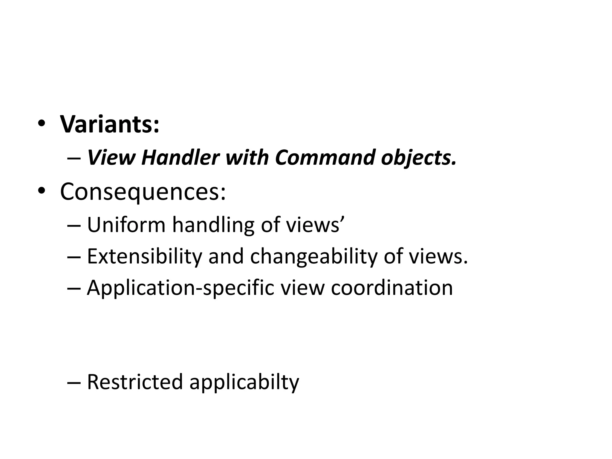 • Variants:
– View Handler with Command objects.
• Consequences:
– Uniform handling of views’
– Extensibility and changeability of views.
– Application-specific view coordination
– Restricted applicabilty
 