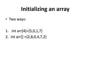 Initializing an array
• Two ways:
1. int arr[4]={5,0,1,7}
2. int arr[] ={2,8,0,4,7,2}
 