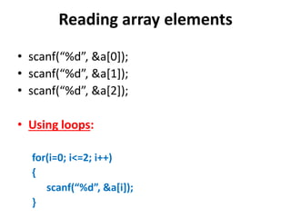 Reading array elements
• scanf(“%d”, &a*0+);
• scanf(“%d”, &a[1]);
• scanf(“%d”, &a[2]);
• Using loops:
for(i=0; i<=2; i++)
{
scanf(“%d”, &a*i+);
}
 