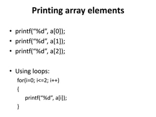 Printing array elements
• printf(“%d”, a*0+);
• printf(“%d”, a[1]);
• printf(“%d”, a[2]);
• Using loops:
for(i=0; i<=2; i++)
{
printf(“%d”, a*i+);
}
 
