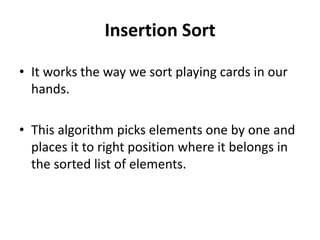 Insertion Sort
• It works the way we sort playing cards in our
hands.
• This algorithm picks elements one by one and
places it to right position where it belongs in
the sorted list of elements.
 