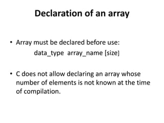 Declaration of an array
• Array must be declared before use:
data_type array_name [size]
• C does not allow declaring an array whose
number of elements is not known at the time
of compilation.
 