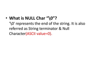 • What is NULL Char “0”?
'0' represents the end of the string. It is also
referred as String terminator & Null
Character(ASCII value=0).
 
