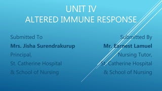 UNIT IV
ALTERED IMMUNE RESPONSE
Submitted To
Mrs. Jisha Surendrakurup
Principal,
St. Catherine Hospital
& School of Nursing
Submitted By
Mr. Earnest Lamuel
Nursing Tutor,
St. Catherine Hospital
& School of Nursing
 