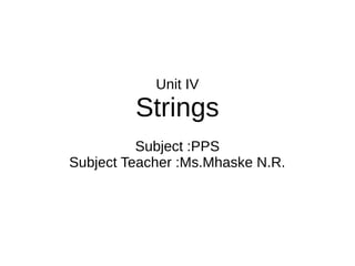 Unit IV
Strings
Subject :PPS
Subject Teacher :Ms.Mhaske N.R.
 