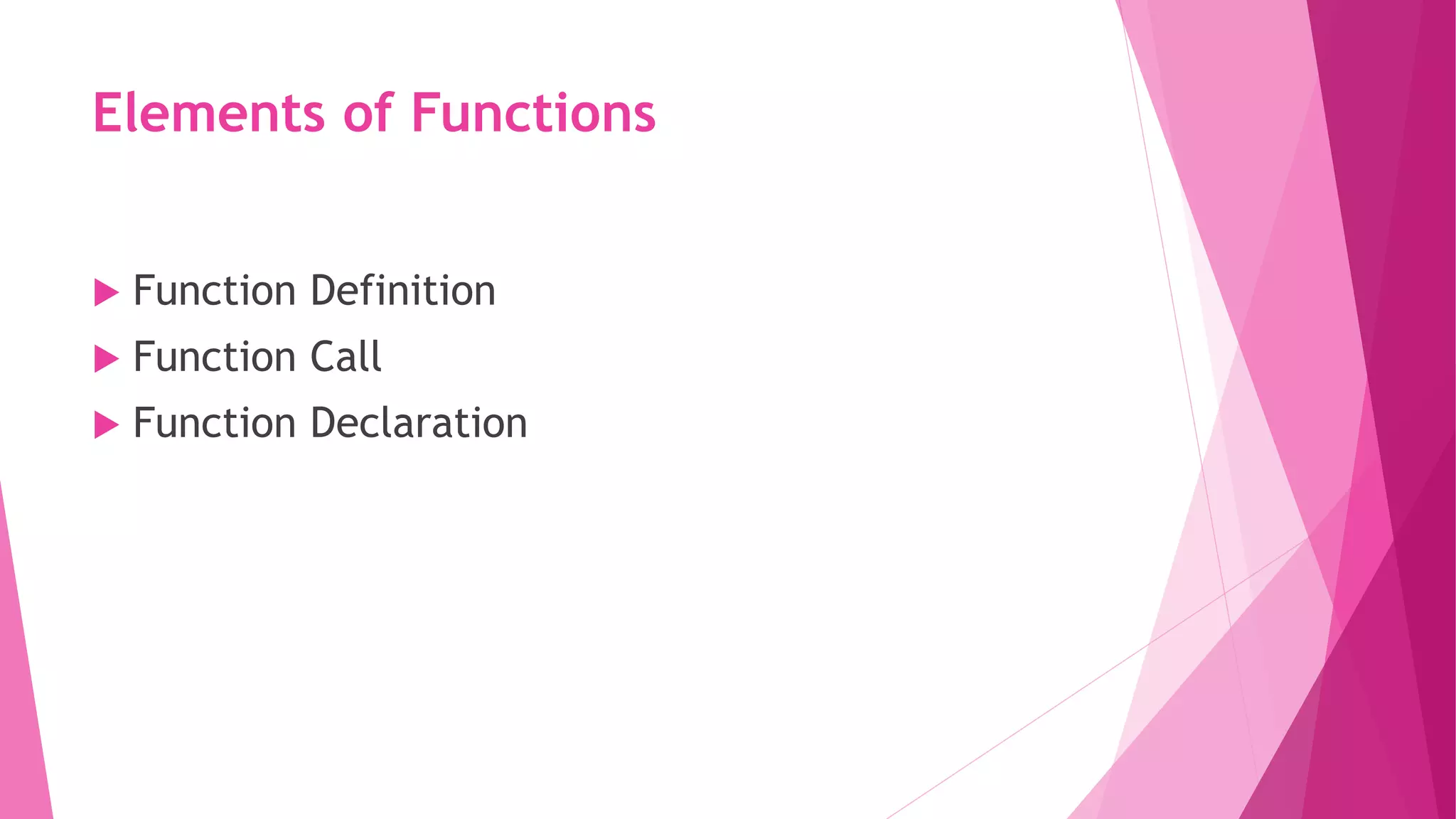 Elements of Functions
 Function Definition
 Function Call
 Function Declaration
 