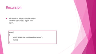 Recursion
 Recursion is a special case where
function calls itself again and
again.
main()
{
printf(“this is the example of recursion”);
main();
}
 